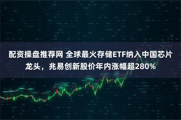 配资操盘推荐网 全球最火存储ETF纳入中国芯片龙头，兆易创新股价年内涨幅超280%