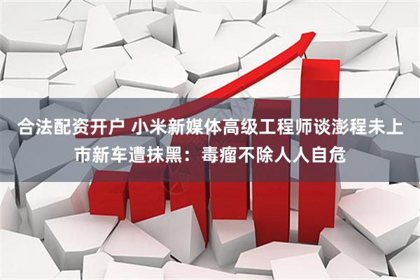 合法配资开户 小米新媒体高级工程师谈澎程未上市新车遭抹黑：毒瘤不除人人自危