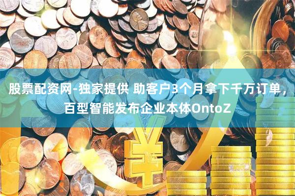 股票配资网-独家提供 助客户3个月拿下千万订单，百型智能发布企业本体OntoZ