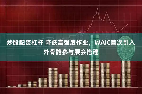 炒股配资杠杆 降低高强度作业，WAIC首次引入外骨骼参与展会搭建
