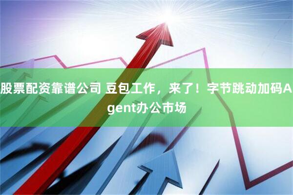 股票配资靠谱公司 豆包工作，来了！字节跳动加码Agent办公市场